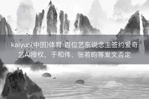 kaiyun(中国)体育 百位艺东说念主签约爱奇艺AI授权，于和伟、张若昀等发文否定