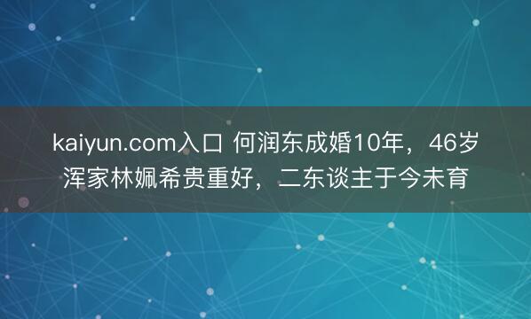 kaiyun.com入口 何润东成婚10年，46岁浑家林姵希贵重好，二东谈主于今未育