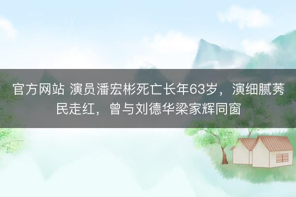 官方网站 演员潘宏彬死亡长年63岁，演细腻莠民走红，曾与刘德华梁家辉同窗