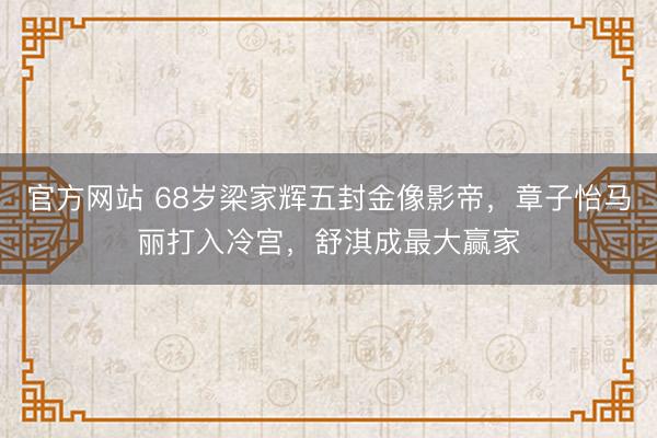 官方网站 68岁梁家辉五封金像影帝，章子怡马丽打入冷宫，舒淇成最大赢家