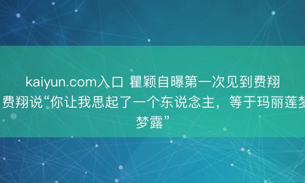 kaiyun.com入口 瞿颖自曝第一次见到费翔时，费翔说“你让我思起了一个东说念主，等于玛丽莲梦露”