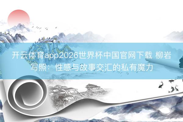 开云体育app2026世界杯中国官网下载 柳岩写照：性感与故事交汇的私有魔力