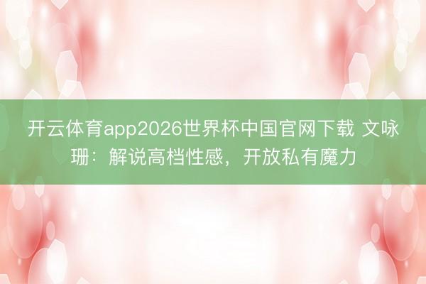 开云体育app2026世界杯中国官网下载 文咏珊：解说高档性感，开放私有魔力