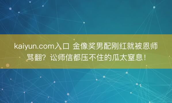 kaiyun.com入口 金像奖男配刚红就被恩师骂翻？讼师信都压不住的瓜太窒息！