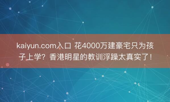 kaiyun.com入口 花4000万建豪宅只为孩子上学？香港明星的教训浮躁太真实了！
