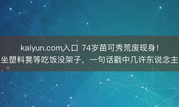 kaiyun.com入口 74岁苗可秀荒废现身！坐塑料凳等吃饭没架子，一句话戳中几许东说念主