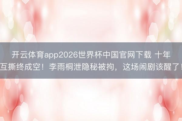 开云体育app2026世界杯中国官网下载 十年互撕终成空！李雨桐泄隐秘被拘，这场闹剧该醒了！