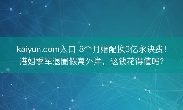 kaiyun.com入口 8个月婚配换3亿永诀费！港姐季军退圈假寓外洋，这钱花得值吗？