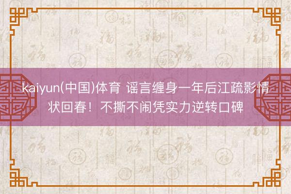 kaiyun(中国)体育 谣言缠身一年后江疏影情状回春！不撕不闹凭实力逆转口碑