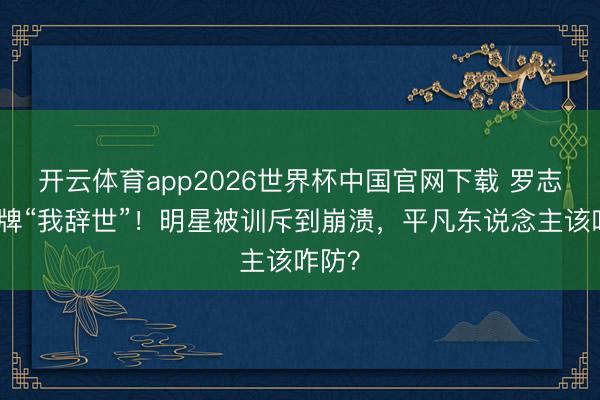 开云体育app2026世界杯中国官网下载 罗志祥举牌“我辞世”！明星被训斥到崩溃，平凡东说念主该咋防？