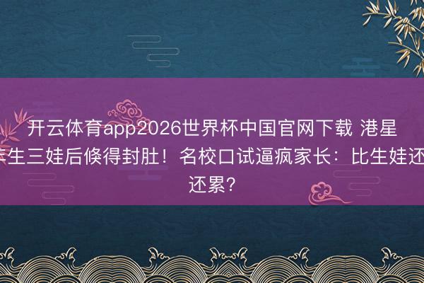 开云体育app2026世界杯中国官网下载 港星四年生三娃后倏得封肚！名校口试逼疯家长：比生娃还累？