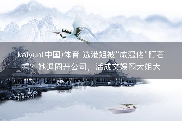 kaiyun(中国)体育 选港姐被“咸湿佬”盯着看？她退圈开公司，活成文娱圈大姐大