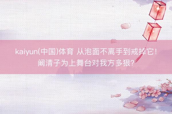 kaiyun(中国)体育 从泡面不离手到戒掉它！阚清子为上舞台对我方多狠？