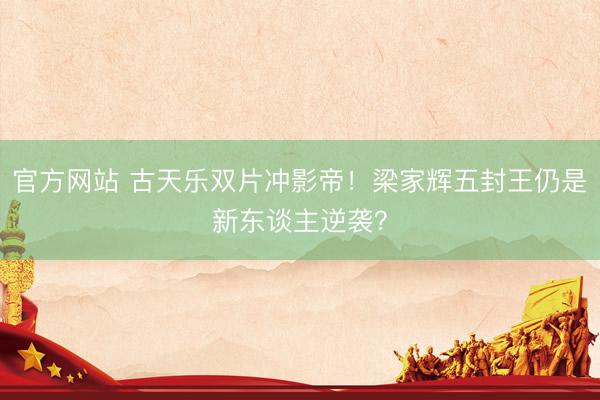 官方网站 古天乐双片冲影帝！梁家辉五封王仍是新东谈主逆袭？