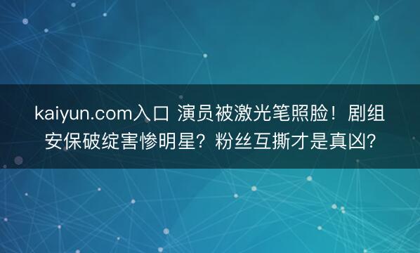 kaiyun.com入口 演员被激光笔照脸！剧组安保破绽害惨明星？粉丝互撕才是真凶？