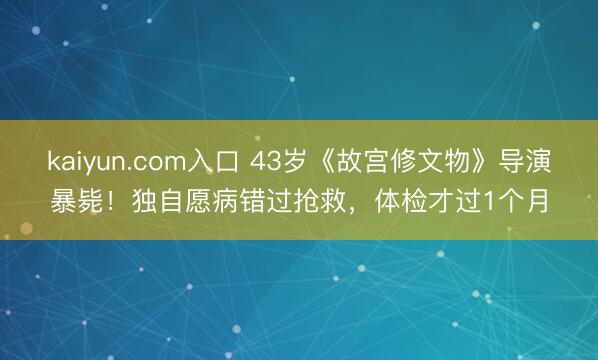kaiyun.com入口 43岁《故宫修文物》导演暴毙！独自愿病错过抢救，体检才过1个月