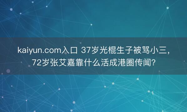 kaiyun.com入口 37岁光棍生子被骂小三，72岁张艾嘉靠什么活成港圈传闻？