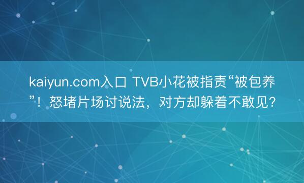 kaiyun.com入口 TVB小花被指责“被包养”！怒堵片场讨说法，对方却躲着不敢见？