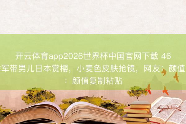 开云体育app2026世界杯中国官网下载 46岁港姐季军带男儿日本赏樱，小麦色皮肤抢镜，网友：颜值复制粘贴