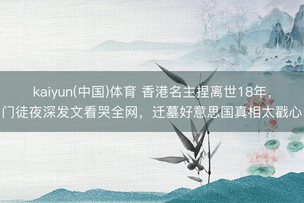 kaiyun(中国)体育 香港名主捏离世18年，门徒夜深发文看哭全网，迁墓好意思国真相太戳心