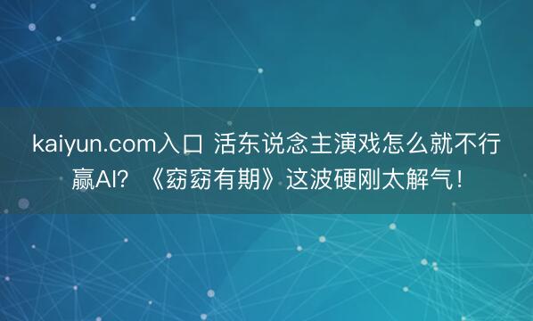 kaiyun.com入口 活东说念主演戏怎么就不行赢AI？《窈窈有期》这波硬刚太解气！