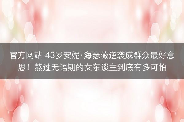 官方网站 43岁安妮·海瑟薇逆袭成群众最好意思！熬过无语期的女东谈主到底有多可怕
