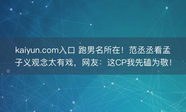 kaiyun.com入口 跑男名所在！范丞丞看孟子义观念太有戏，网友：这CP我先磕为敬！