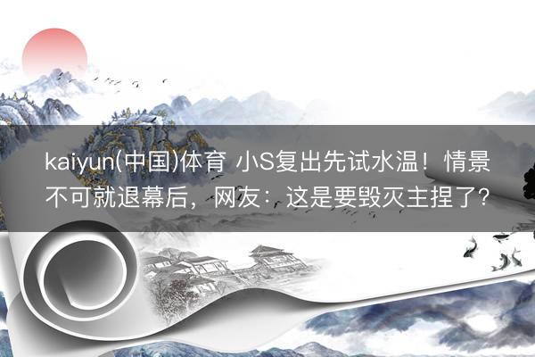 kaiyun(中国)体育 小S复出先试水温！情景不可就退幕后，网友：这是要毁灭主捏了？