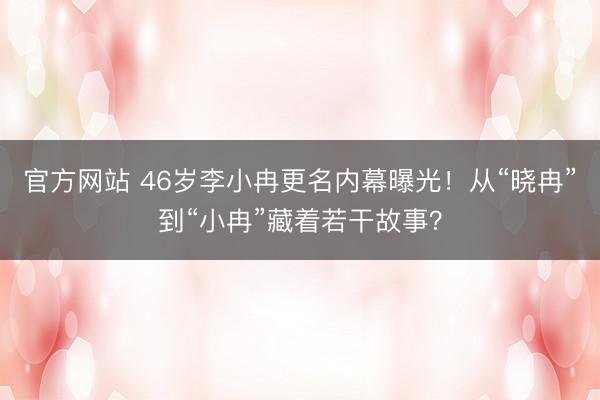 官方网站 46岁李小冉更名内幕曝光！从“晓冉”到“小冉”藏着若干故事？