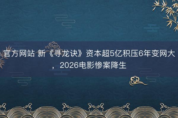 官方网站 新《寻龙诀》资本超5亿积压6年变网大，2026电影惨案降生