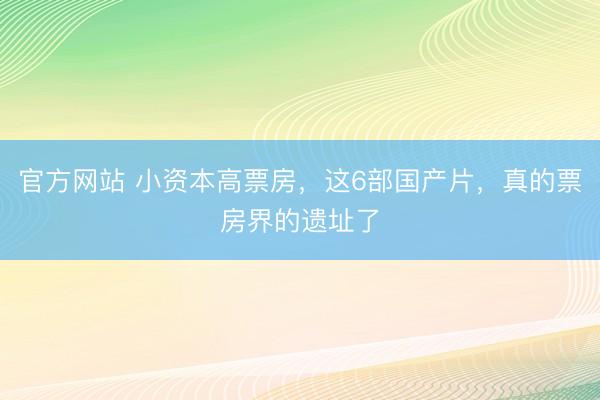 官方网站 小资本高票房，这6部国产片，真的票房界的遗址了
