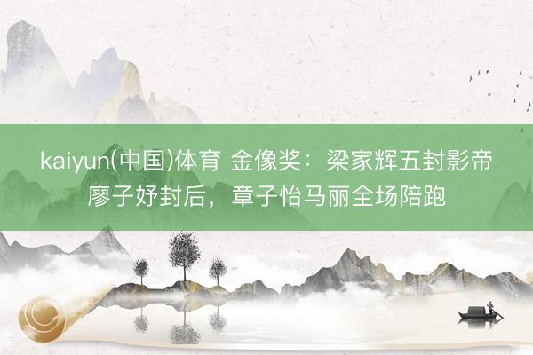 kaiyun(中国)体育 金像奖：梁家辉五封影帝廖子妤封后，章子怡马丽全场陪跑