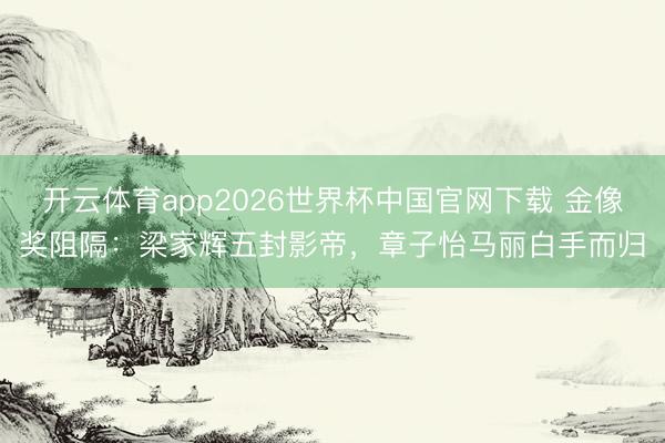 开云体育app2026世界杯中国官网下载 金像奖阻隔：梁家辉五封影帝，章子怡马丽白手而归