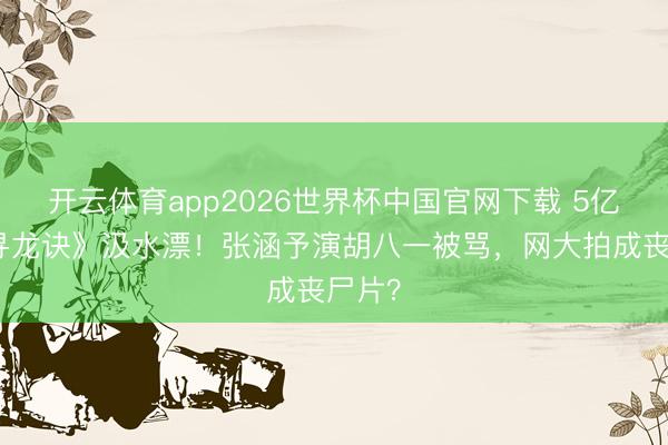 开云体育app2026世界杯中国官网下载 5亿拍《寻龙诀》汲水漂！张涵予演胡八一被骂，网大拍成丧尸片？