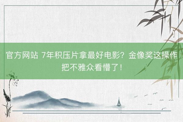 官方网站 7年积压片拿最好电影？金像奖这操作把不雅众看懵了！