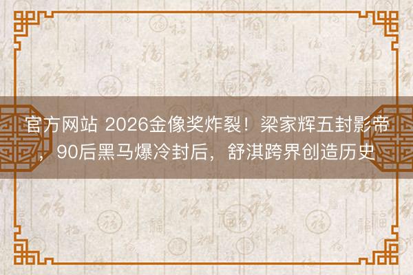 官方网站 2026金像奖炸裂！梁家辉五封影帝，90后黑马爆冷封后，舒淇跨界创造历史