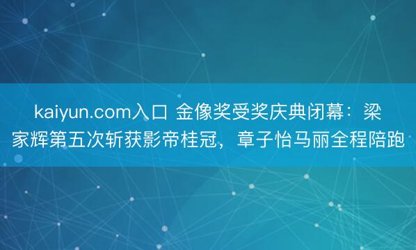 kaiyun.com入口 金像奖受奖庆典闭幕：梁家辉第五次斩获影帝桂冠，章子怡马丽全程陪跑