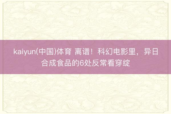 kaiyun(中国)体育 离谱！科幻电影里，异日合成食品的6处反常看穿绽