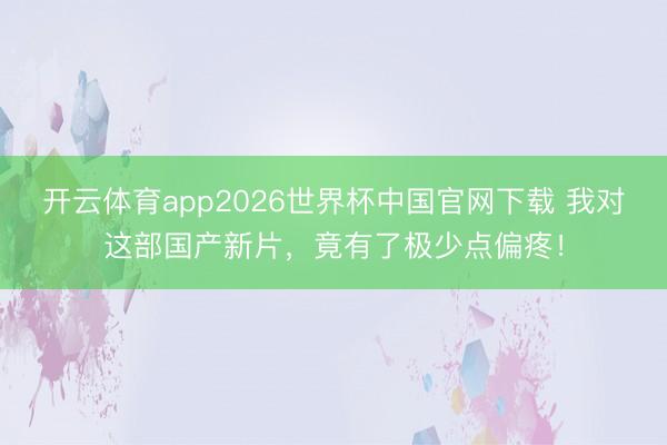 开云体育app2026世界杯中国官网下载 我对这部国产新片，竟有了极少点偏疼！