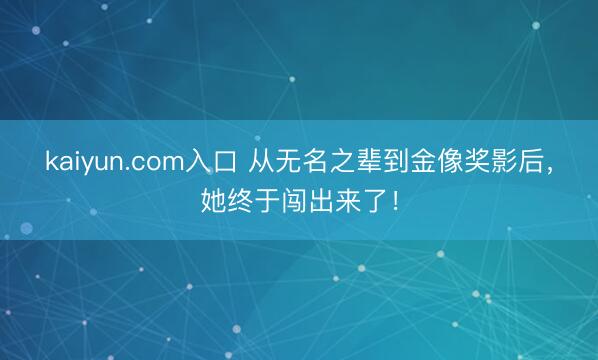 kaiyun.com入口 从无名之辈到金像奖影后，她终于闯出来了！