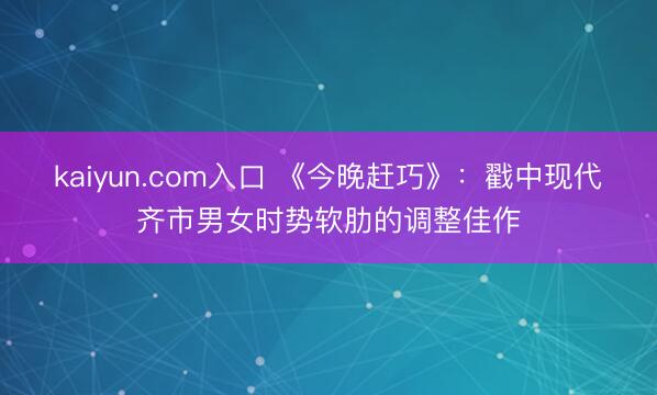 kaiyun.com入口 《今晚赶巧》：戳中现代齐市男女时势软肋的调整佳作