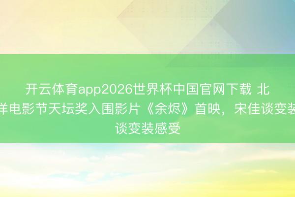 开云体育app2026世界杯中国官网下载 北京外洋电影节天坛奖入围影片《余烬》首映，宋佳谈变装感受