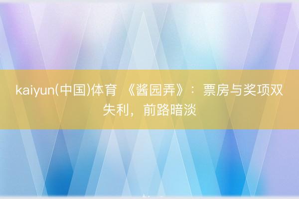 kaiyun(中国)体育 《酱园弄》：票房与奖项双失利，前路暗淡