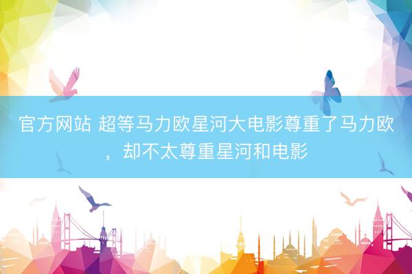 官方网站 超等马力欧星河大电影尊重了马力欧，却不太尊重星河和电影