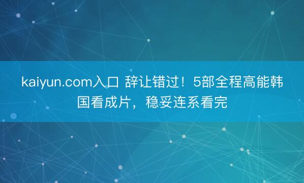 kaiyun.com入口 辞让错过！5部全程高能韩国看成片，稳妥连系看完