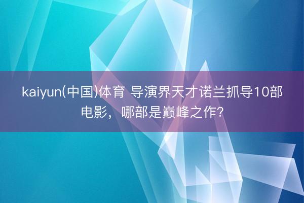 kaiyun(中国)体育 导演界天才诺兰抓导10部电影，哪部是巅峰之作？