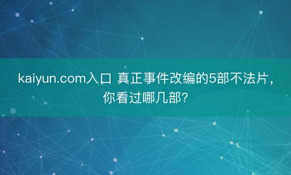 kaiyun.com入口 真正事件改编的5部不法片,你看过哪几部?