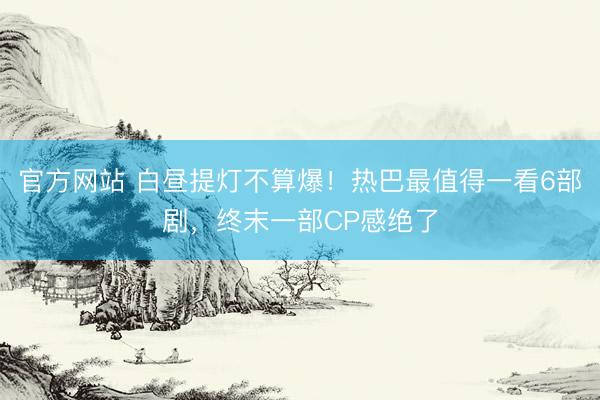 官方网站 白昼提灯不算爆！热巴最值得一看6部剧，终末一部CP感绝了