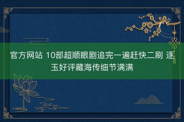 官方网站 10部超顺眼剧追完一遍赶快二刷 逐玉好评藏海传细节满满