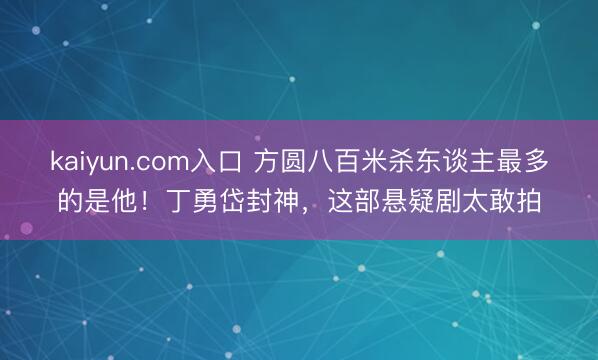 kaiyun.com入口 方圆八百米杀东谈主最多的是他！丁勇岱封神，这部悬疑剧太敢拍